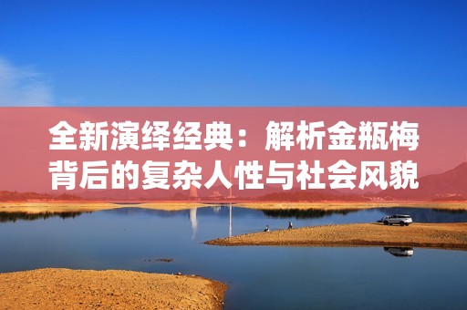 全新演绎经典：解析金瓶梅背后的复杂人性与社会风貌