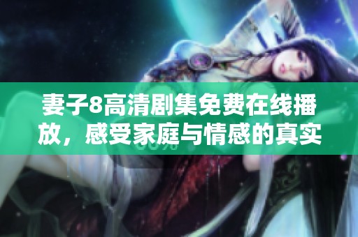 妻子8高清剧集免费在线播放，感受家庭与情感的真实碰撞