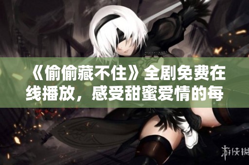 《偷偷藏不住》全剧免费在线播放，感受甜蜜爱情的每一刻！