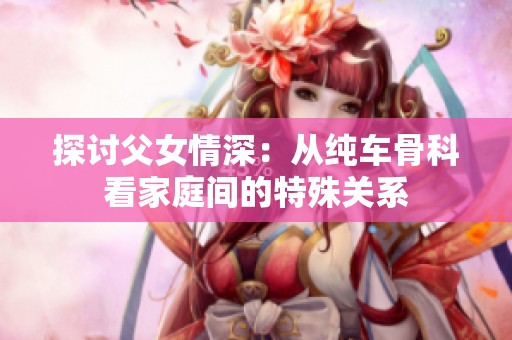 探讨父女情深：从纯车骨科看家庭间的特殊关系