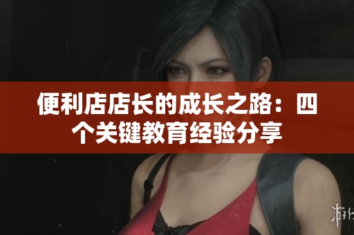 便利店店长的成长之路：四个关键教育经验分享