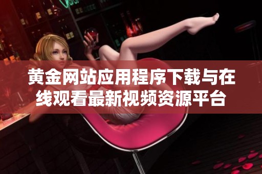 黄金网站应用程序下载与在线观看最新视频资源平台