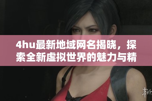 4hu最新地域网名揭晓，探索全新虚拟世界的魅力与精彩