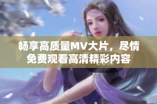 畅享高质量MV大片，尽情免费观看高清精彩内容
