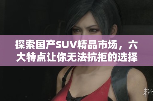 探索国产SUV精品市场，六大特点让你无法抗拒的选择