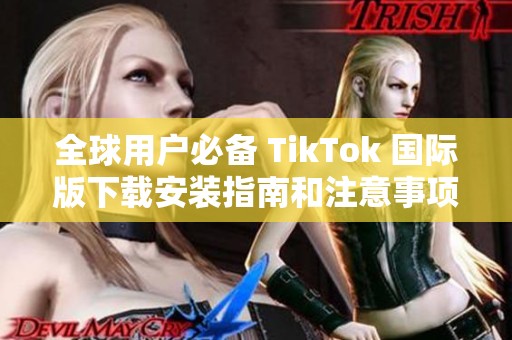 全球用户必备 TikTok 国际版下载安装指南和注意事项