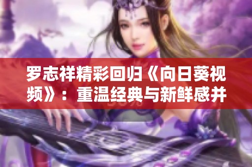 罗志祥精彩回归《向日葵视频》：重温经典与新鲜感并存的快乐旅程