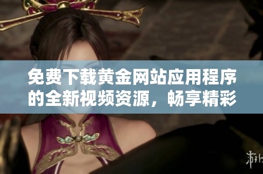 免费下载黄金网站应用程序的全新视频资源，畅享精彩内容