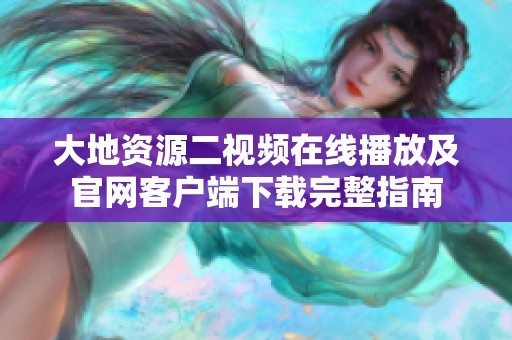 大地资源二视频在线播放及官网客户端下载完整指南