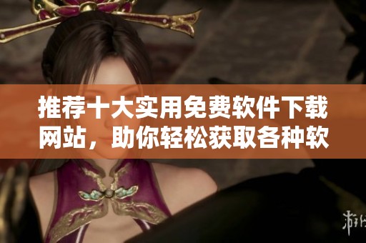 推荐十大实用免费软件下载网站，助你轻松获取各种软件资源