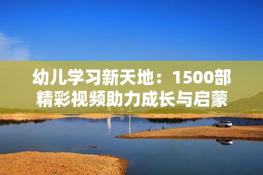 幼儿学习新天地：1500部精彩视频助力成长与启蒙