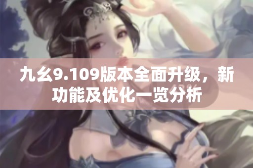 九幺9.109版本全面升级，新功能及优化一览分析