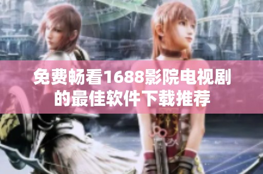 免费畅看1688影院电视剧的最佳软件下载推荐