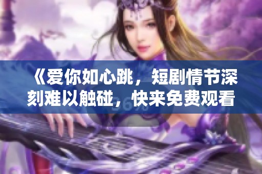 《爱你如心跳，短剧情节深刻难以触碰，快来免费观看》