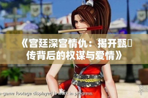 《宫廷深宫情仇：揭开甄嬛传背后的权谋与爱情》