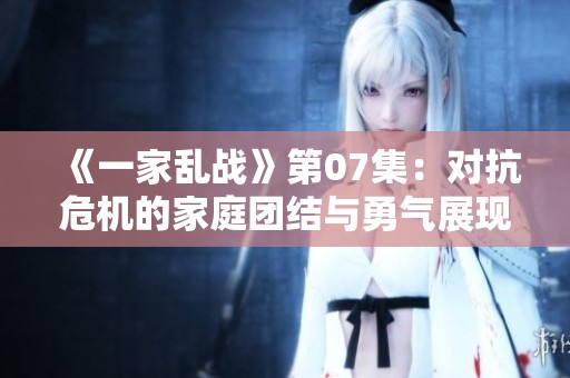 《一家乱战》第07集：对抗危机的家庭团结与勇气展现