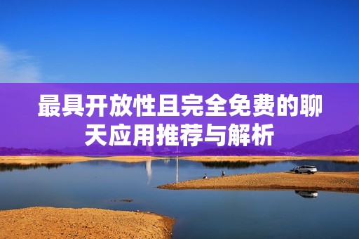 最具开放性且完全免费的聊天应用推荐与解析
