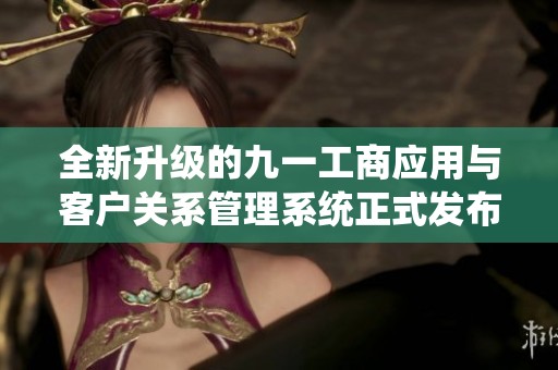 全新升级的九一工商应用与客户关系管理系统正式发布