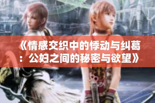 《情感交织中的悸动与纠葛：公妇之间的秘密与欲望》