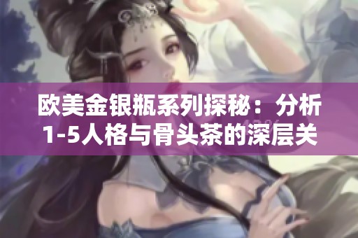 欧美金银瓶系列探秘：分析1-5人格与骨头茶的深层关系
