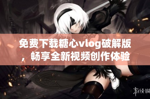 免费下载糖心vlog破解版，畅享全新视频创作体验