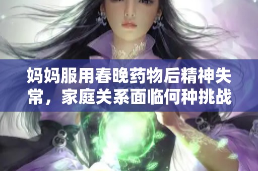 妈妈服用春晚药物后精神失常，家庭关系面临何种挑战和考验