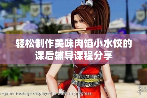轻松制作美味肉馅小水饺的课后辅导课程分享
