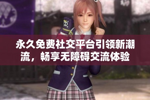 永久免费社交平台引领新潮流，畅享无障碍交流体验