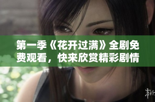 第一季《花开过满》全剧免费观看，快来欣赏精彩剧情！