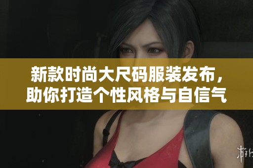 新款时尚大尺码服装发布，助你打造个性风格与自信气场