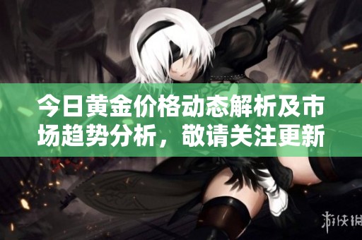 今日黄金价格动态解析及市场趋势分析，敬请关注更新