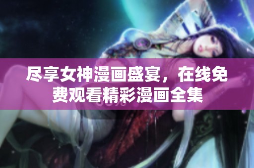 尽享女神漫画盛宴，在线免费观看精彩漫画全集