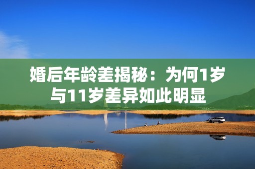 婚后年龄差揭秘：为何1岁与11岁差异如此明显