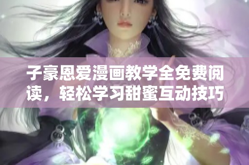 子豪恩爱漫画教学全免费阅读，轻松学习甜蜜互动技巧