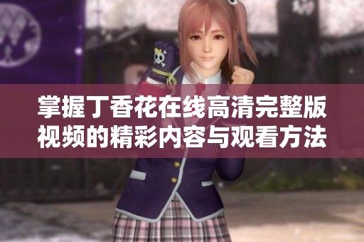 掌握丁香花在线高清完整版视频的精彩内容与观看方法