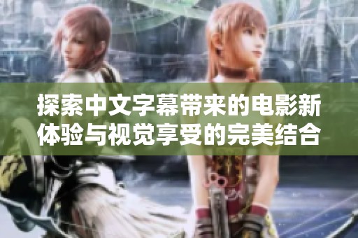 探索中文字幕带来的电影新体验与视觉享受的完美结合