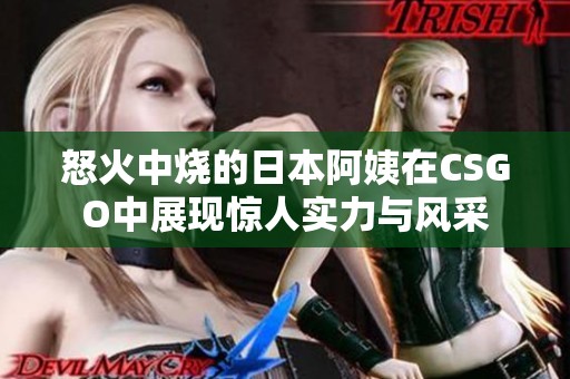 怒火中烧的日本阿姨在CSGO中展现惊人实力与风采