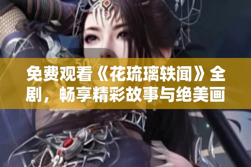 免费观看《花琉璃轶闻》全剧，畅享精彩故事与绝美画面