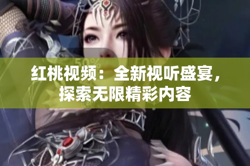 红桃视频：全新视听盛宴，探索无限精彩内容