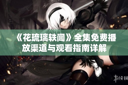 《花琉璃轶闻》全集免费播放渠道与观看指南详解
