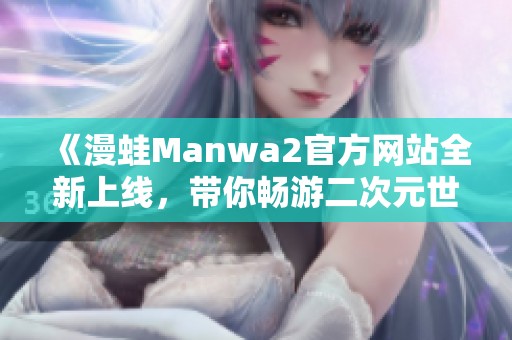 《漫蛙Manwa2官方网站全新上线，带你畅游二次元世界》