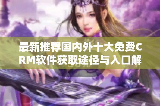 最新推荐国内外十大免费CRM软件获取途径与入口解析