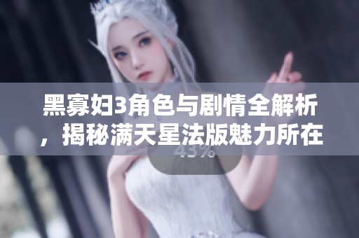 黑寡妇3角色与剧情全解析，揭秘满天星法版魅力所在