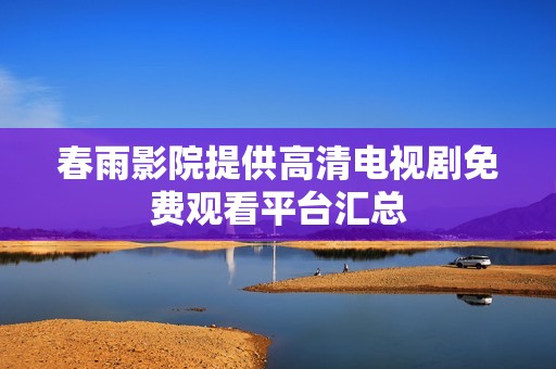春雨影院提供高清电视剧免费观看平台汇总
