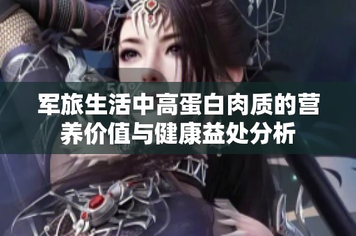 军旅生活中高蛋白肉质的营养价值与健康益处分析