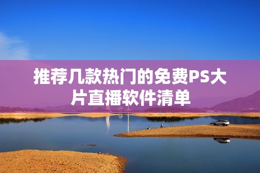 推荐几款热门的免费PS大片直播软件清单