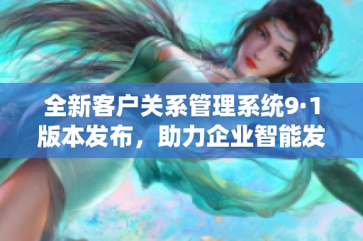 全新客户关系管理系统9·1版本发布，助力企业智能发展