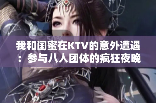 我和闺蜜在KTV的意外遭遇：参与八人团体的疯狂夜晚