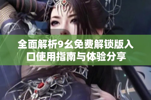 全面解析9幺免费解锁版入口使用指南与体验分享
