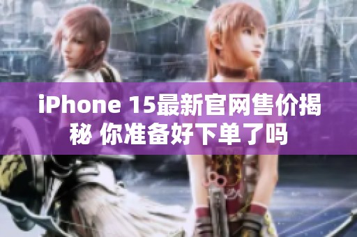 iPhone 15最新官网售价揭秘 你准备好下单了吗
